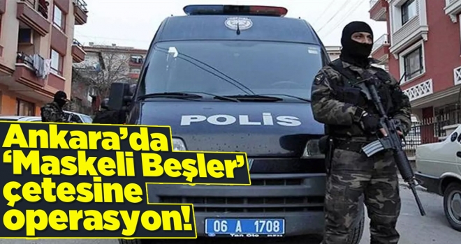 Ankara'da Maskeli Beşler çetesine operasyon!