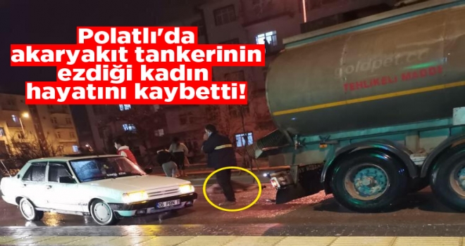 Polatlı'da akaryakıt tankerinin ezdiği kadın hayatını kaybetti. 
